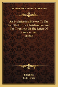 Ecclesiastical History To The Year 324 Of The Christian Era, And The Twentieth Of The Reign Of Constantine (1838)