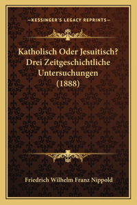 Katholisch Oder Jesuitisch? Drei Zeitgeschichtliche Untersuchungen (1888)