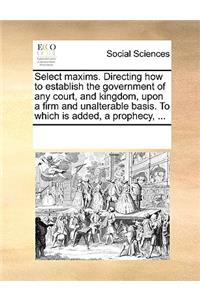 Select Maxims. Directing How to Establish the Government of Any Court, and Kingdom, Upon a Firm and Unalterable Basis. to Which Is Added, a Prophecy, ...