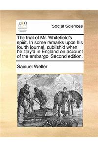 The Trial of Mr. Whitefield's Spirit. in Some Remarks Upon His Fourth Journal, Publish'd When He Stay'd in England on Account of the Embargo. Second Edition.