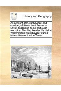 An Account of the Behaviour, and Conduct, of Simon Lord Fraser, of Lovat, Containing Some Particular Memoirs of His Life; Likewise His Trial at Westminster; His Behaviour During His Confinement in the Tower