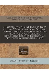 An Order for Publike Prayers to Be Vsed on Wednesdayes and Frydayes in Euery Parish Church Within the Province of Canterburie, Conuenient for This Present Time Set Forth by Authoritie. (1586)