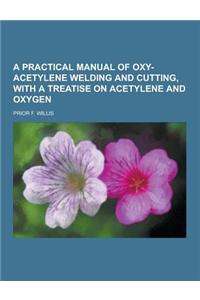 A Practical Manual of Oxy-Acetylene Welding and Cutting, with a Treatise on Acetylene and Oxygen