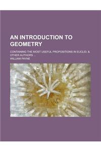An Introduction to Geometry; Containing the Most Useful Propositions in Euclid, & Other Authors ...