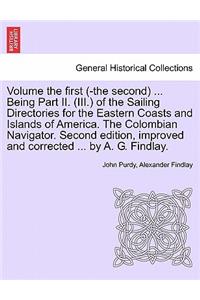 Volume the First (-The Second) ... Being Part II. (III.) of the Sailing Directories for the Eastern Coasts and Islands of America. the Colombian Navigator. Second Edition, Improved and Corrected ... by A. G. Findlay.