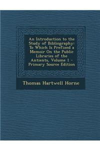 An Introduction to the Study of Bibliography: To Which Is Prefixed a Memoir on the Public Libraries of the Antients, Volume 1 - Primary Source Editio: To Which Is Prefixed a Memoir on the Public Libraries of the Antients, Volume 1 - Primary Source Editio