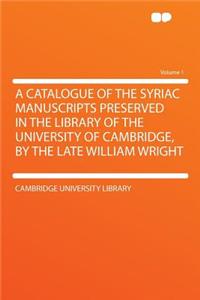 A Catalogue of the Syriac Manuscripts Preserved in the Library of the University of Cambridge, by the Late William Wright Volume 1