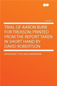 Trial of Aaron Burr for Treason; Printed from the Report Taken in Short Hand by David Robertson Volume 1