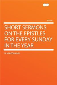 Short Sermons on the Epistles for Every Sunday in the Year