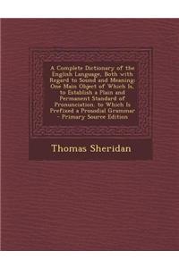 A Complete Dictionary of the English Language, Both with Regard to Sound and Meaning: One Main Object of Which Is, to Establish a Plain and Permanent