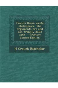 Francis Bacon Wrote Shakespeare. the Arguments Pro and Con Frankly Dealt with - Primary Source Edition
