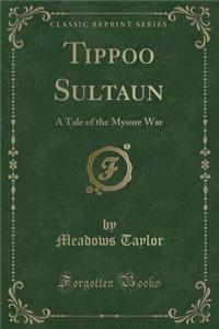 Tippoo Sultaun: A Tale of the Mysore War (Classic Reprint)