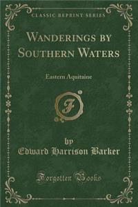 Wanderings by Southern Waters: Eastern Aquitaine (Classic Reprint)