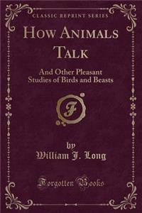 How Animals Talk: And Other Pleasant Studies of Birds and Beasts (Classic Reprint)