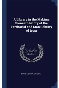 A Library in the Making; Pioneer History of the Territorial and State Library of Iowa