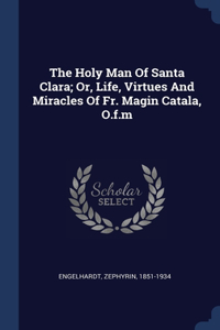 Holy Man Of Santa Clara; Or, Life, Virtues And Miracles Of Fr. Magin Catala, O.f.m