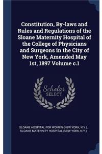 Constitution, By-laws and Rules and Regulations of the Sloane Maternity Hospital of the College of Physicians and Surgeons in the City of New York, Amended May 1st, 1897 Volume c.1