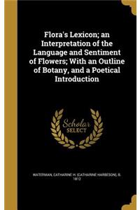 Flora's Lexicon; An Interpretation of the Language and Sentiment of Flowers; With an Outline of Botany, and a Poetical Introduction