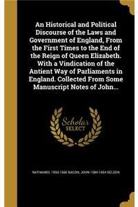An Historical and Political Discourse of the Laws and Government of England, From the First Times to the End of the Reign of Queen Elizabeth. With a Vindication of the Antient Way of Parliaments in England. Collected From Some Manuscript Notes of J