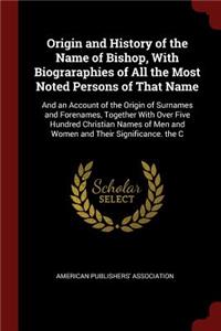 Origin and History of the Name of Bishop, with Biograraphies of All the Most Noted Persons of That Name: And an Account of the Origin of Surnames and Forenames, Together with Over Five Hundred Christian Names of Men and Women and Their Significance. the