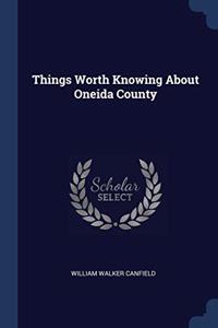 THINGS WORTH KNOWING ABOUT ONEIDA COUNTY