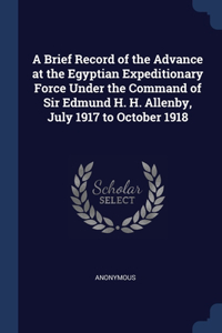 Brief Record of the Advance at the Egyptian Expeditionary Force Under the Command of Sir Edmund H. H. Allenby, July 1917 to October 1918