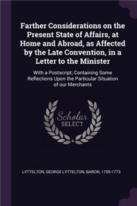 Farther Considerations on the Present State of Affairs, at Home and Abroad, as Affected by the Late Convention, in a Letter to the Minister