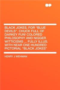 Black Jokes, for Blue Devils. Chuck Full of Darkey Fun! Colored Philosophy and Nigger Witticisms ... Fully Illus. with Near One Hundred Pictorial Black Jokes