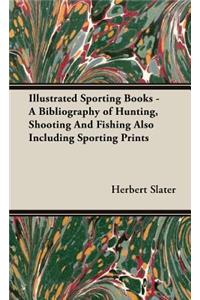 Illustrated Sporting Books - A Bibliography of Hunting, Shooting and Fishing Also Including Sporting Prints