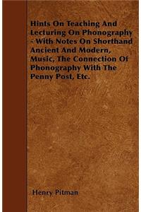 Hints On Teaching And Lecturing On Phonography - With Notes On Shorthand Ancient And Modern, Music, The Connection Of Phonography With The Penny Post, Etc.