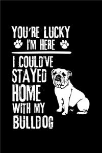 You're Lucky I'm Here I Could've Stayed Home with My Bulldog