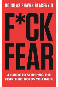 F*ck Fear: A Guide to Stopping the Fear that Holds You Back
