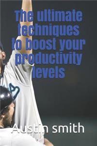 Ultimate Techniques to Boost Your Productivity Levels