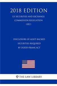 Disclosure of Asset-Backed Securities Required by Dodd-Frank ACT (Us Securities and Exchange Commission Regulation) (Sec) (2018 Edition)