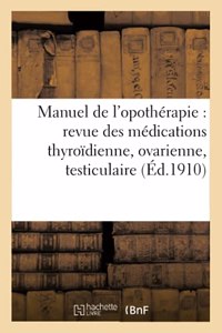 Manuel de l'Opothérapie: Revue Des Médications Thyroïdienne, Ovarienne, Testiculaire Ou