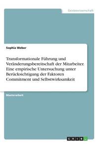 Transformationale Führung und Veränderungsbereitschaft der Mitarbeiter. Eine empirische Untersuchung unter Berücksichtigung der Faktoren Commitment und Selbstwirksamkeit