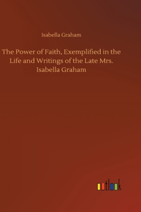 Power of Faith, Exemplified in the Life and Writings of the Late Mrs. Isabella Graham