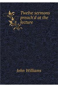 Twelve Sermons Preach'd at the Lecture