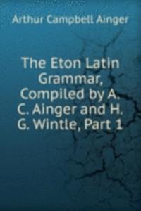 Eton Latin Grammar, Compiled by A.C. Ainger and H.G. Wintle, Part 1