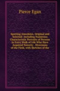 Sporting Anecdotes, Original and Selected: Including Numerous Characteristic Portraits of Persons in Every Walk of Life Who Have Acquired Notority . Diversions of the Field, with Sketches of the