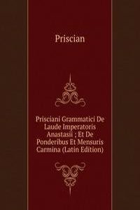 Prisciani Grammatici De Laude Imperatoris Anastasii ; Et De Ponderibus Et Mensuris Carmina (Latin Edition)