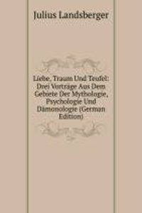 Liebe, Traum Und Teufel: Drei Vortrage Aus Dem Gebiete Der Mythologie, Psychologie Und Damonologie (German Edition)