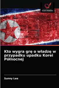 Kto wygra grę o wladzę w przypadku upadku Korei Pólnocnej
