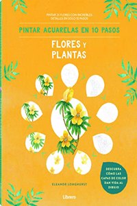 PINTAR ACUARELAS EN 10 PASOS FLORES Y PLANTAS: PINTAR 25 FLORES CON INCREIBLES DETALLES EN SOLO 10 PASOS