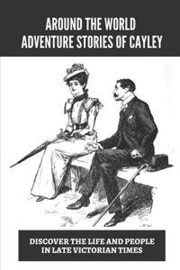 Around The World Adventure Stories Of Cayley: Discover The Life And People In Late Victorian Times: Adventures Stories Of Miss Cayley'S