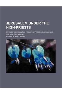 Jerusalem Under the High-Priests; Five Lectures on the Period Between Nehemiah and the New Testament