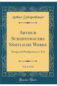 Arthur Schopenhauers Sämtliche Werke, Vol. 8 of 12: Parerga und Paralipomena, I. Teil (Classic Reprint)