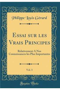 Essai Sur Les Vrais Principes, Vol. 3: Relativement a Nos Connoissances Les Plus Importantes (Classic Reprint)