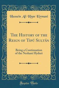 The History of the Reign of TipÃº SultÃ¡n: Being a Continuation of the Neshani Hyduri (Classic Reprint)