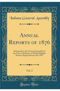 Annual Reports of 1876, Vol. 2: Submitted to the General Assembly of the State of Indiana, in Fiftieth Regular Session, Begun January 4th, 1877 (Classic Reprint)
